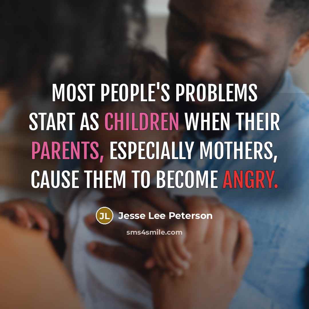 “Most people's problems start as children when their parents, especially mothers, cause them to become angry.” quote by Jesse Lee Peterson