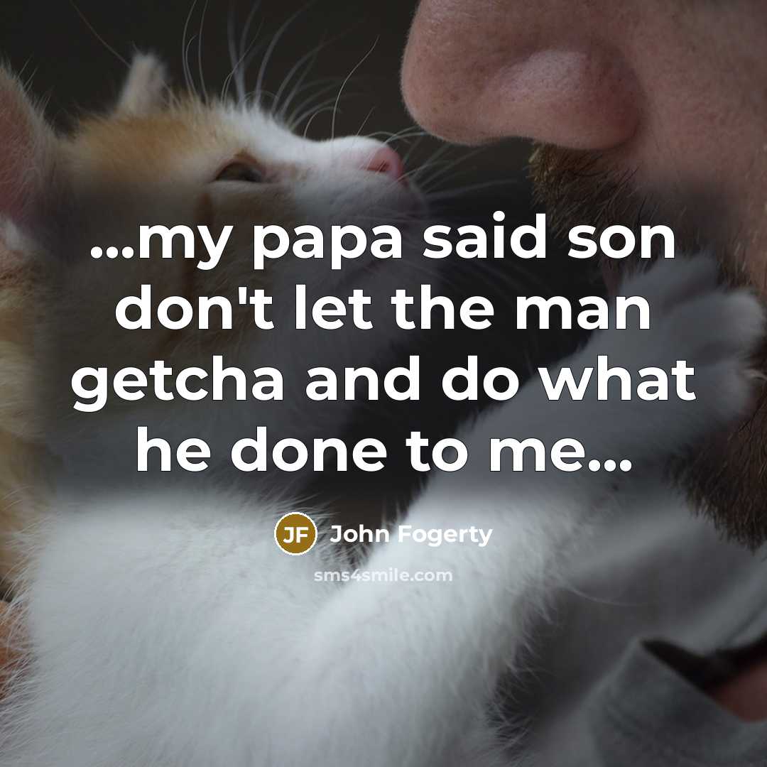 “...my papa said son don't let the man getcha and…” quote by John Fogerty