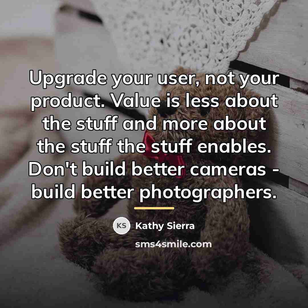 “Upgrade your user, not your product. Value is less about…” quote by Kathy Sierra
