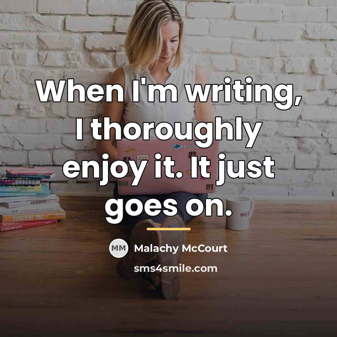 “When I'm writing, I thoroughly enjoy it. It just goes…” quote by Malachy McCourt