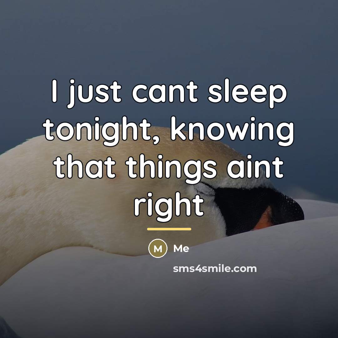 “I just cant sleep tonight, knowing that things aint right…” quote by Me