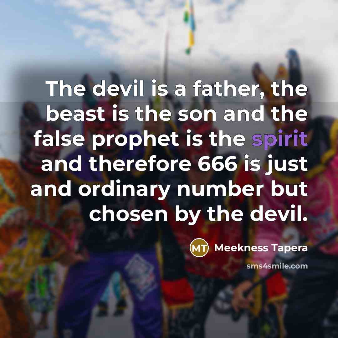 “The devil is a father, the beast is the son and the false prophet is the spirit and therefore 666 is just and ordinary number but chosen by the devil.” quote by Meekness Tapera