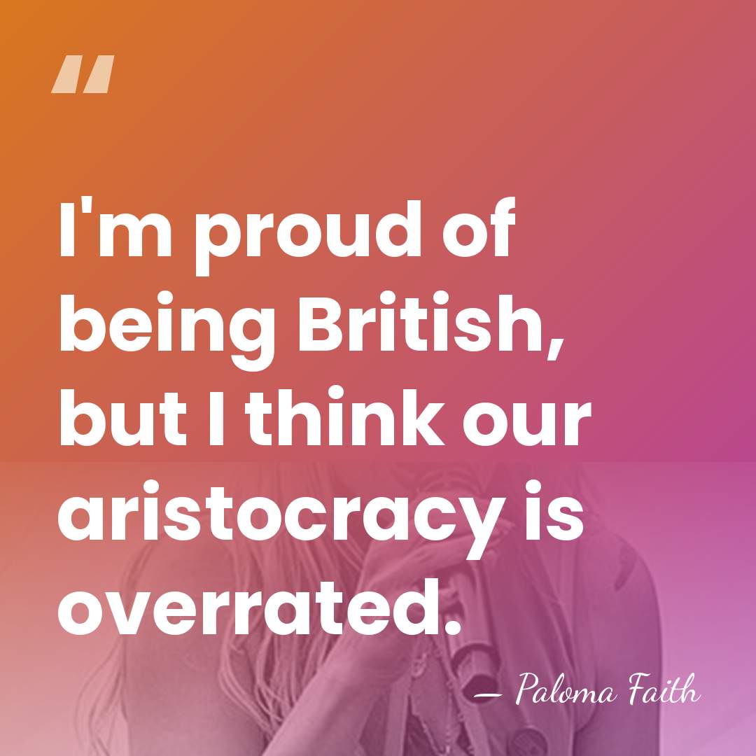 I'm proud of being British, but I think our aristocracy is overrated. - Paloma Faith