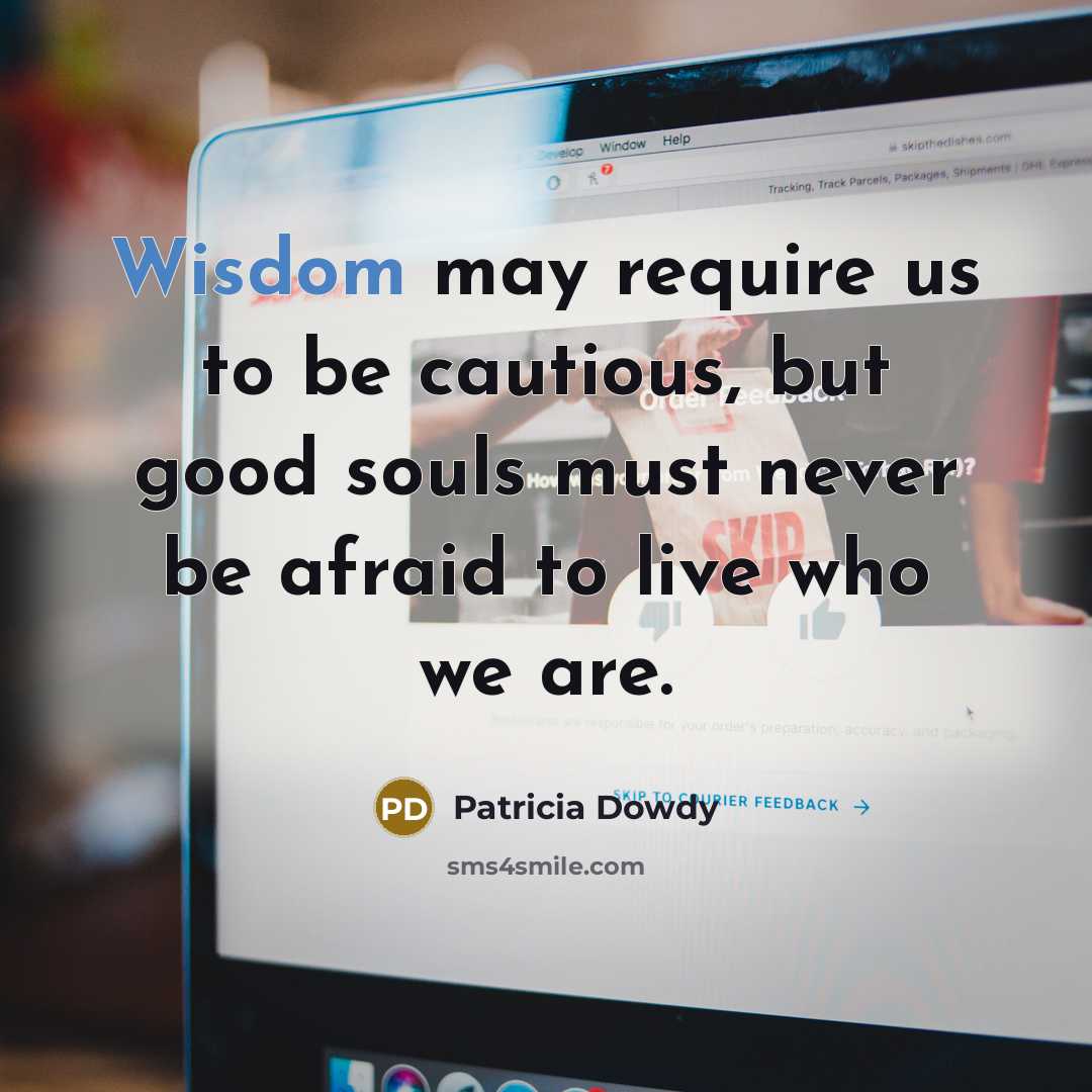 “Wisdom may require us to be cautious, but good souls must never be afraid to live who we are.” quote by Patricia Dowdy
