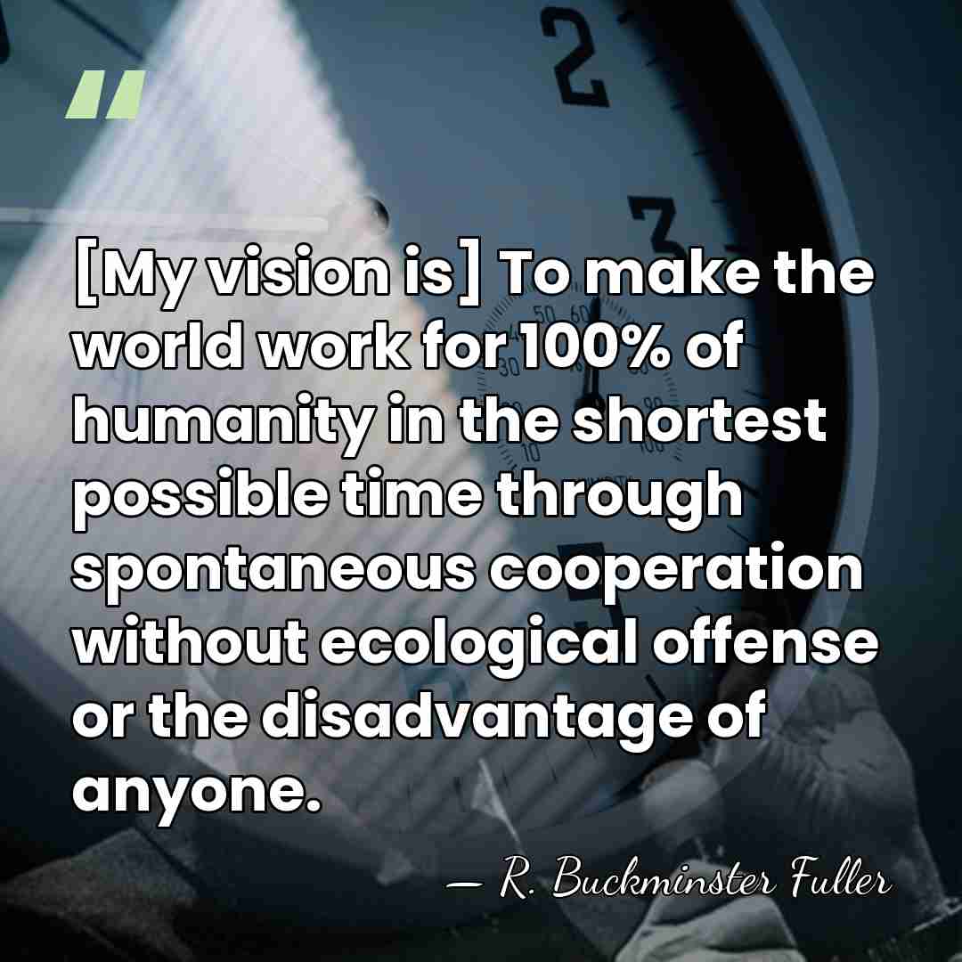 [My vision is] To make the world work for 100% of humanity&hellip; - R. Buckminster Fuller