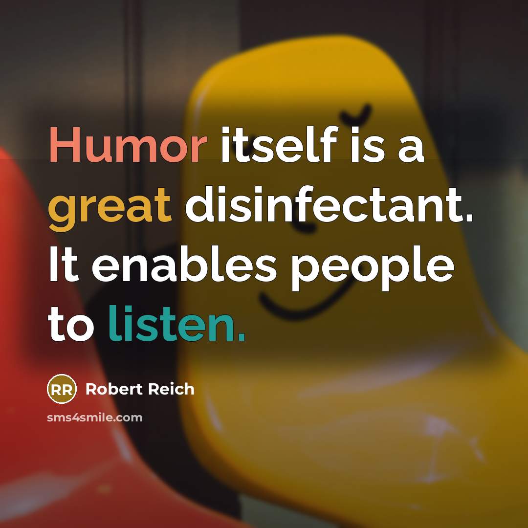 “Humor itself is a great disinfectant. It enables people to listen.” quote by Robert Reich