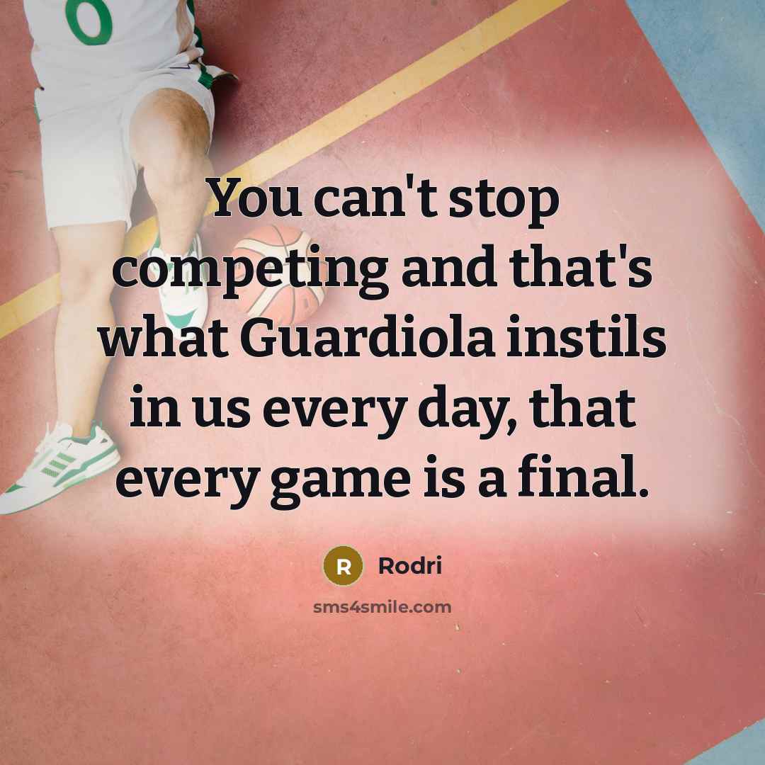 “You can't stop competing and that's what Guardiola instils in us every day, that every game is a final.” quote by Rodri