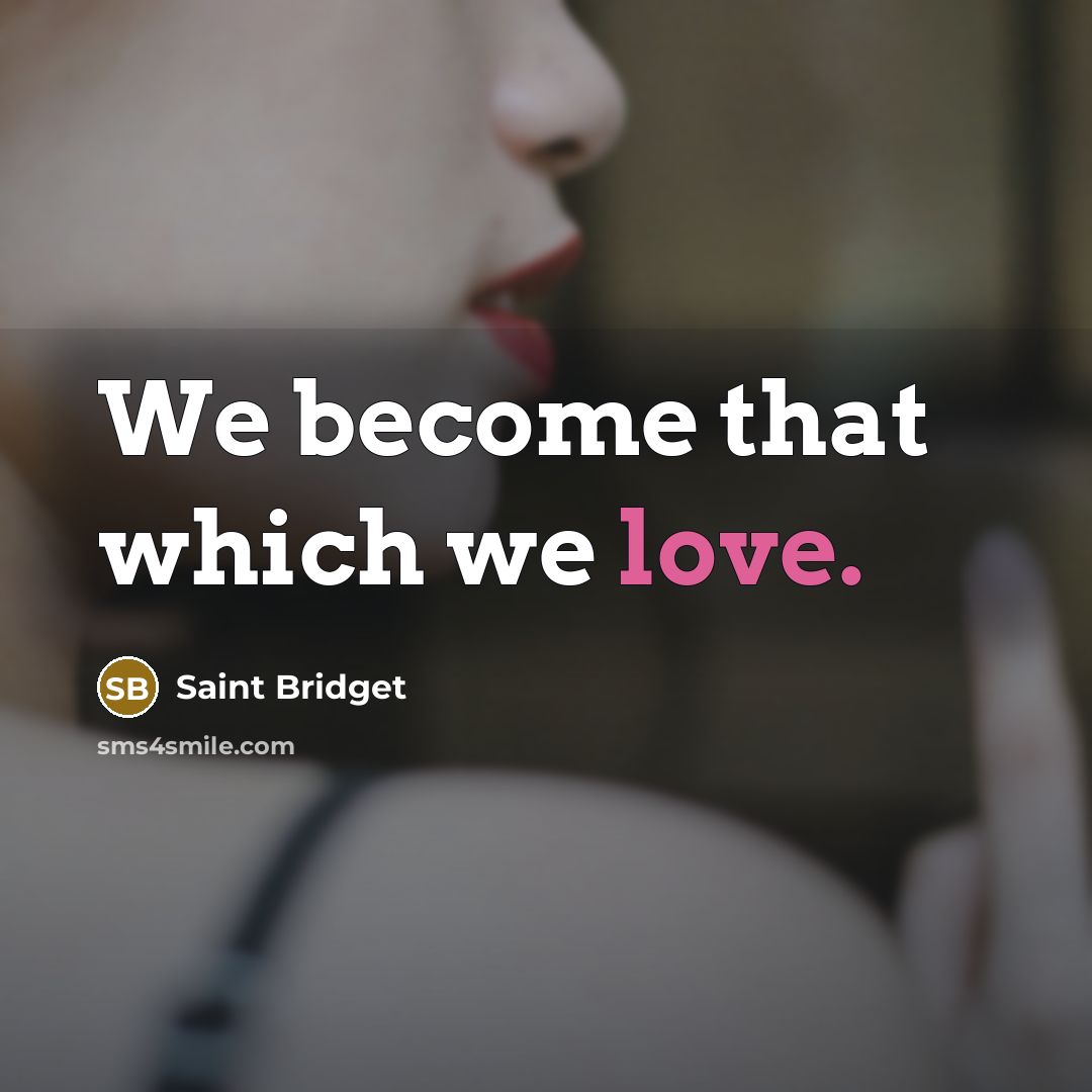 “We become that which we love.” quote by Saint Bridget