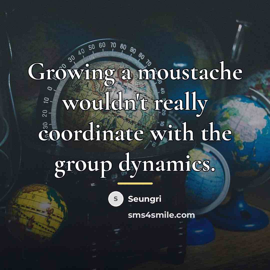 “Growing a moustache wouldn't really coordinate with the group dynamics.…” quote by Seungri