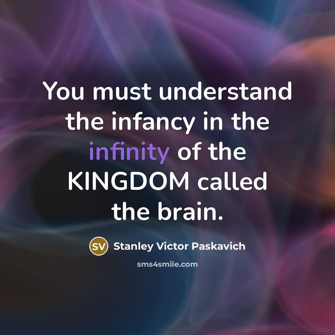 “You must understand the infancy in the infinity of the KINGDOM called the brain.” quote by Stanley Victor Paskavich