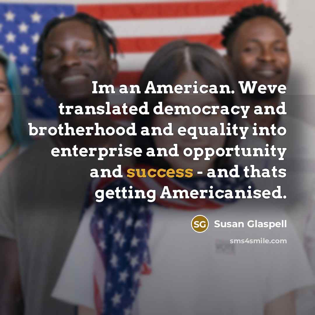 “Im an American. Weve translated democracy and brotherhood and equality into enterprise and opportunity and success - and thats getting Americanised.” quote by Susan Glaspell