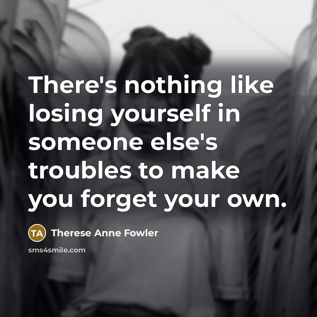 “There's nothing like losing yourself in someone else's troubles to…” quote by Therese Anne Fowler