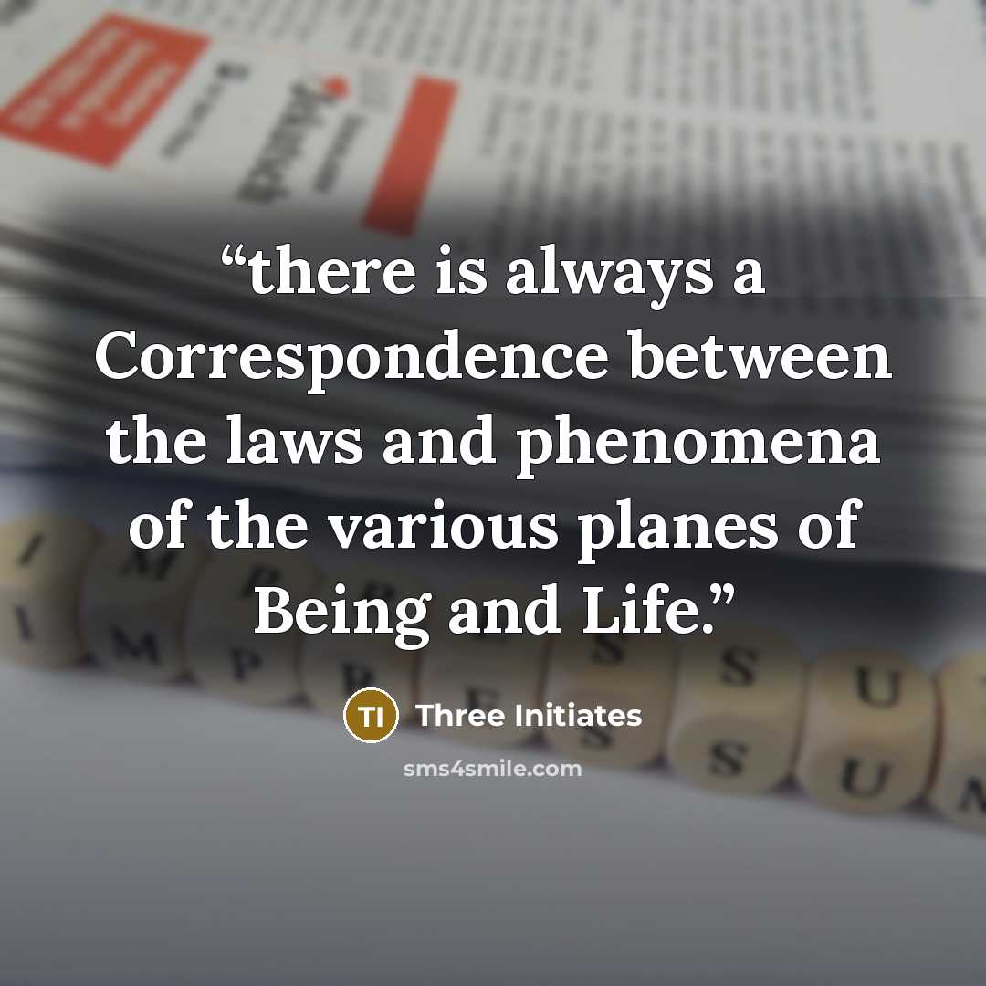 “there is always a Correspondence between the laws and phenomena of the various planes of Being and Life.” quote by Three Initiates