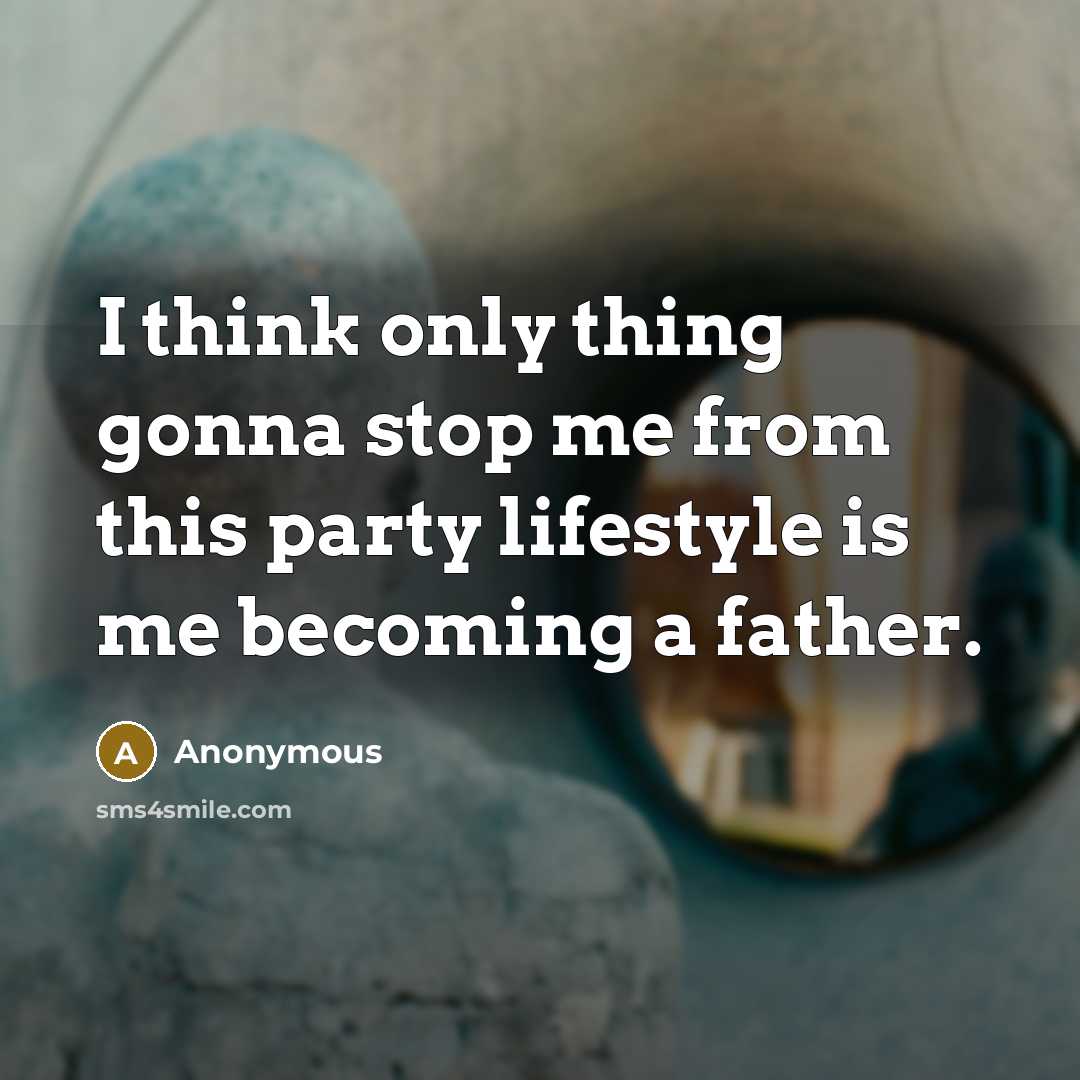 “I think only thing gonna stop me from this party lifestyle is me becoming a father.” quote by Anonymous