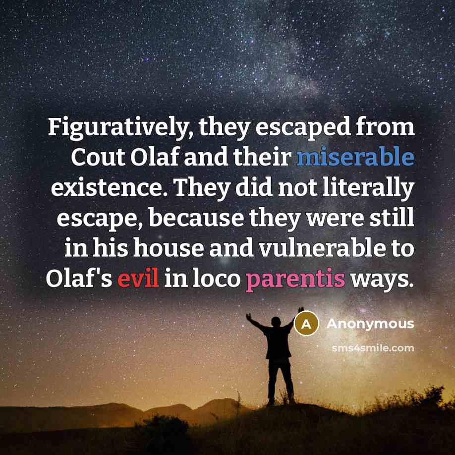 “Figuratively, they escaped from Cout Olaf and their miserable existence. They did not literally escape, because they were still in his house and vulnerable to Olaf's evil in loco parentis ways.” quote by Anonymous