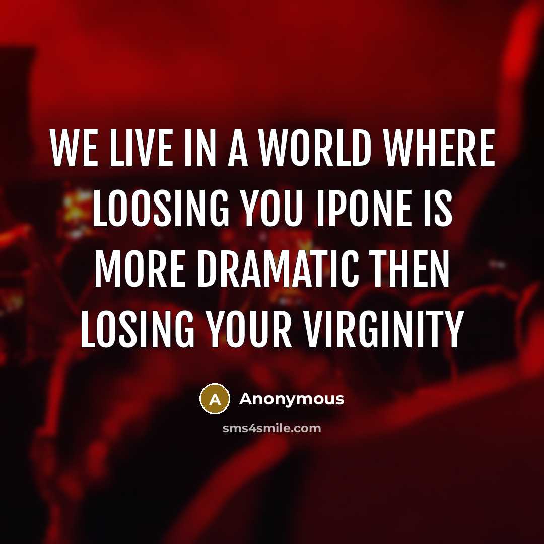 “We live in a world where loosing you ipone is more dramatic then losing your virginity” quote by Anonymous