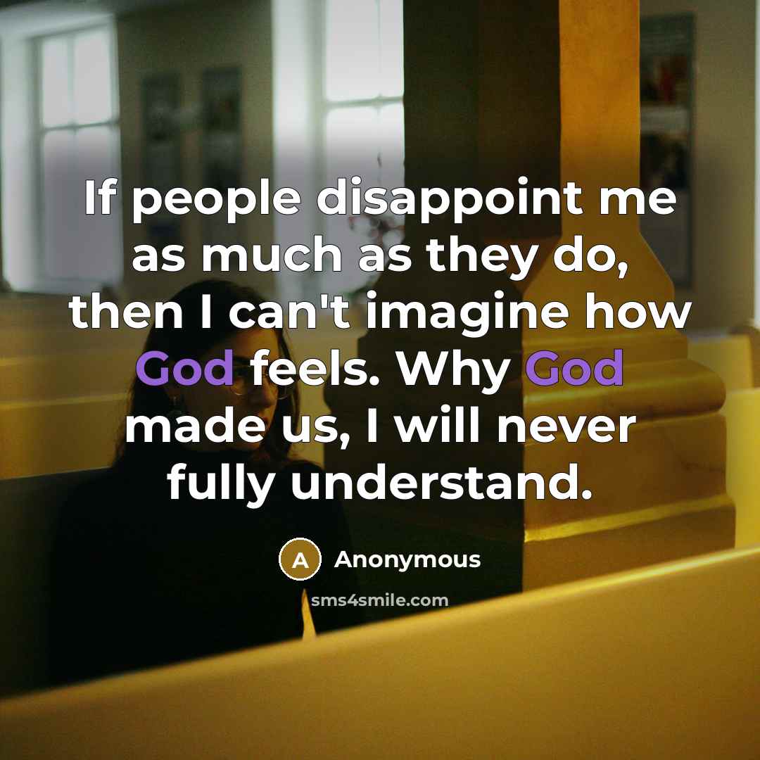“If people disappoint me as much as they do, then I can't imagine how God feels. Why God made us, I will never fully understand.” quote by Anonymous