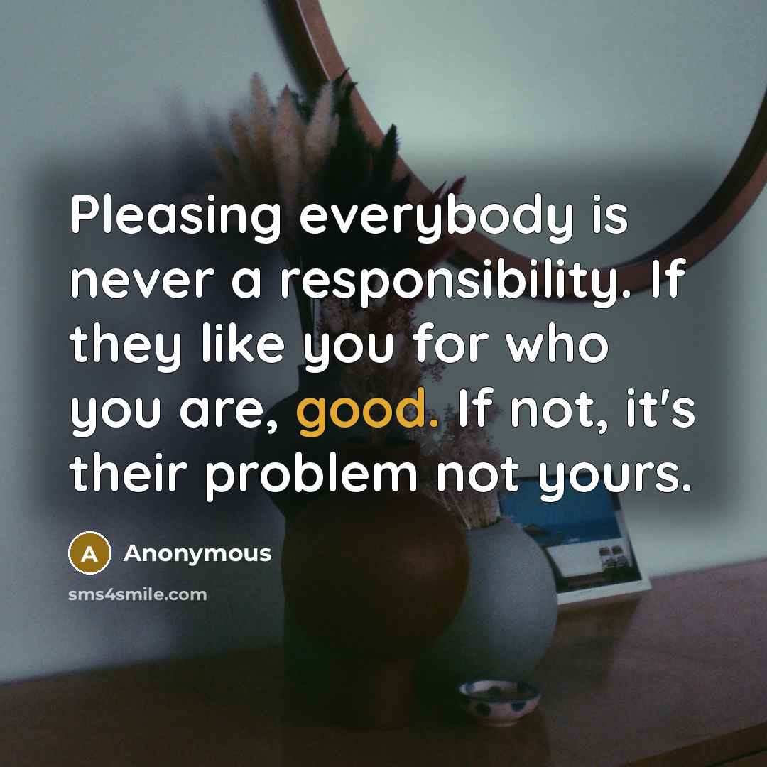 “Pleasing everybody is never a responsibility. If they like you for who you are, good. If not, it's their problem not yours.” quote by Anonymous
