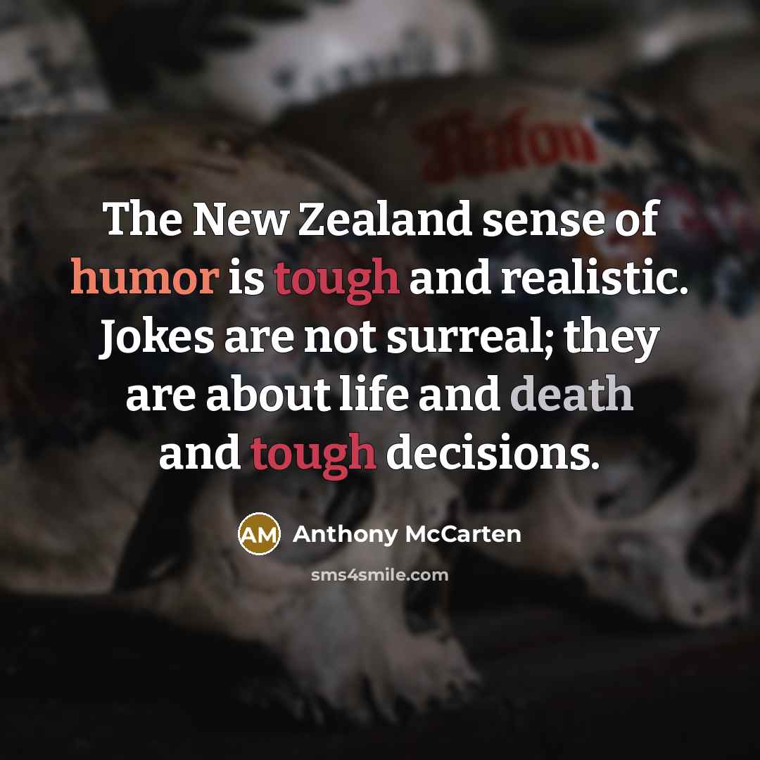 “The New Zealand sense of humor is tough and realistic. Jokes are not surreal; they are about life and death and tough decisions.” quote by Anthony McCarten