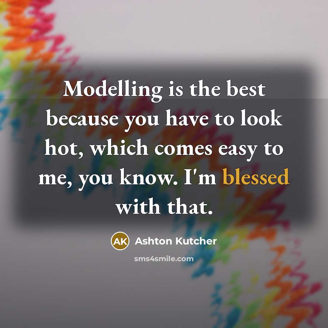 “Modelling is the best because you have to look hot,…” quote by Ashton Kutcher