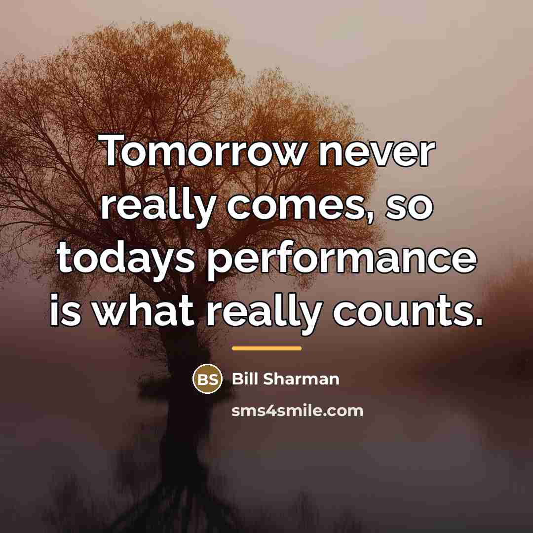 “Tomorrow never really comes, so todays performance is what really…” quote by Bill Sharman