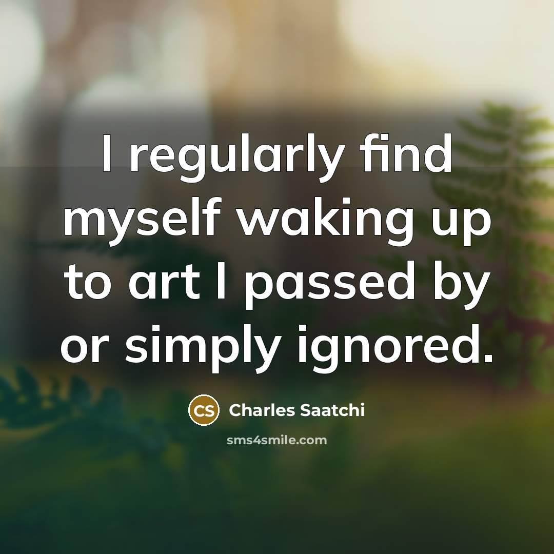 “I regularly find myself waking up to art I passed…” quote by Charles Saatchi
