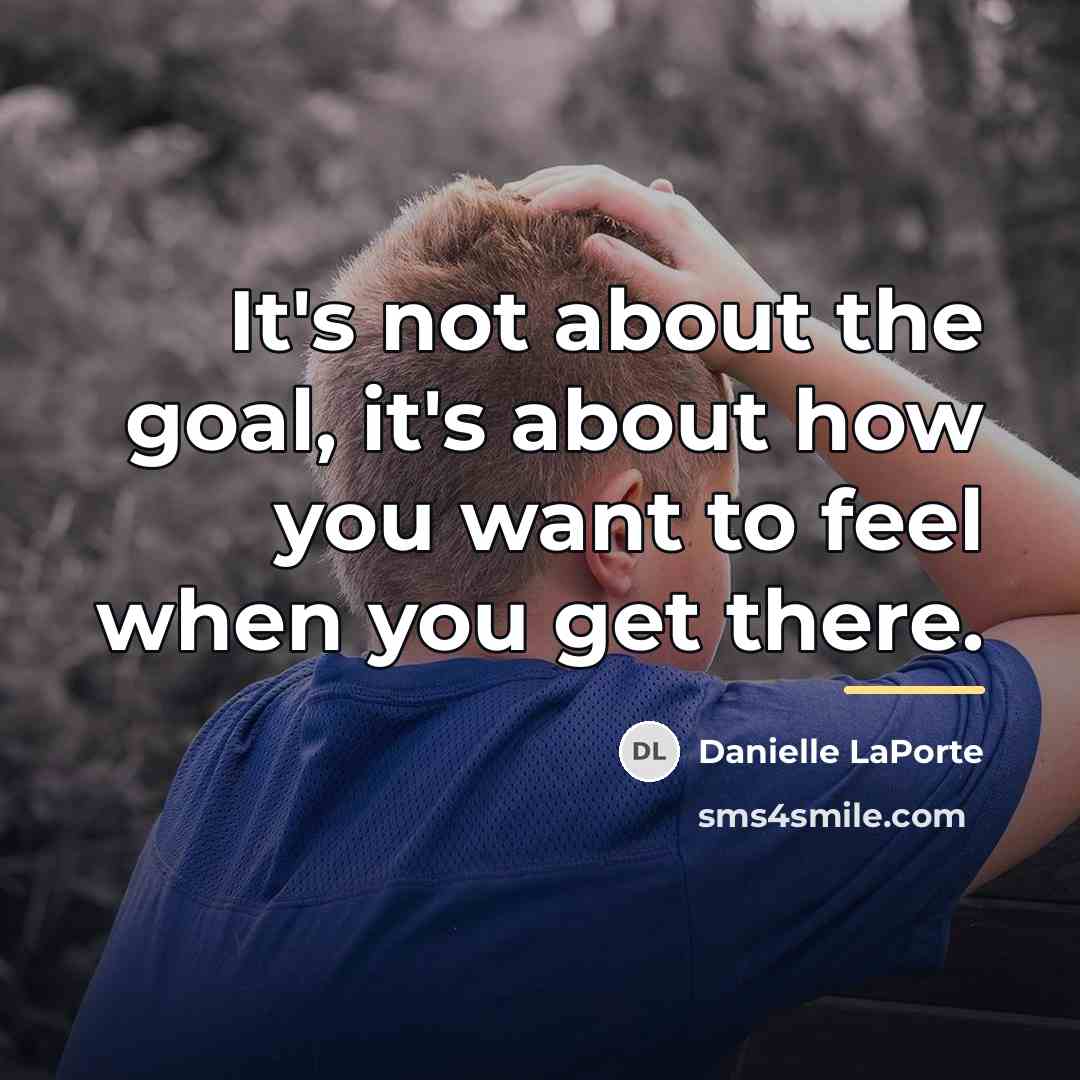“It's not about the goal, it's about how you want…” quote by Danielle LaPorte