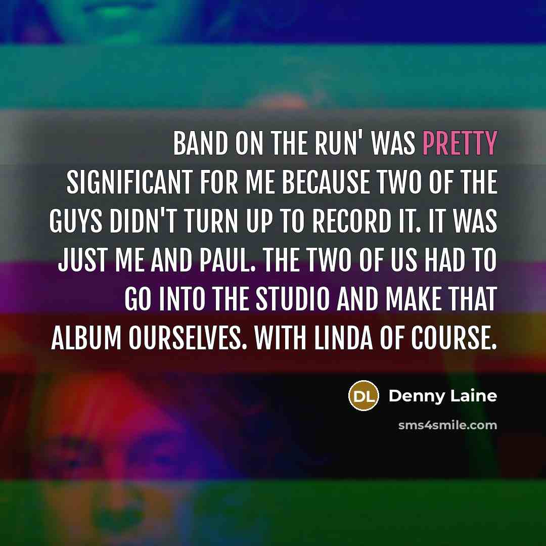 “Band on the Run' was pretty significant for me because two of the guys didn't turn up to record it. It was just me and Paul. The two of us had to go into the studio and make that album ourselves. With Linda of course.” quote by Denny Laine
