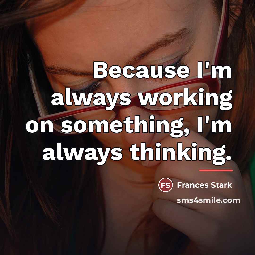 “Because I'm always working on something, I'm always thinking.…” quote by Frances Stark