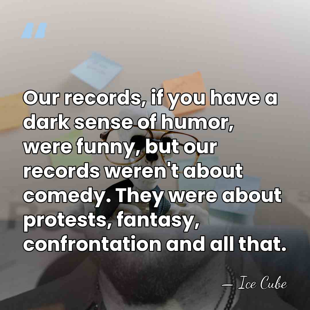 Our records, if you have a dark sense of humor, were funny,&hellip; - Ice Cube