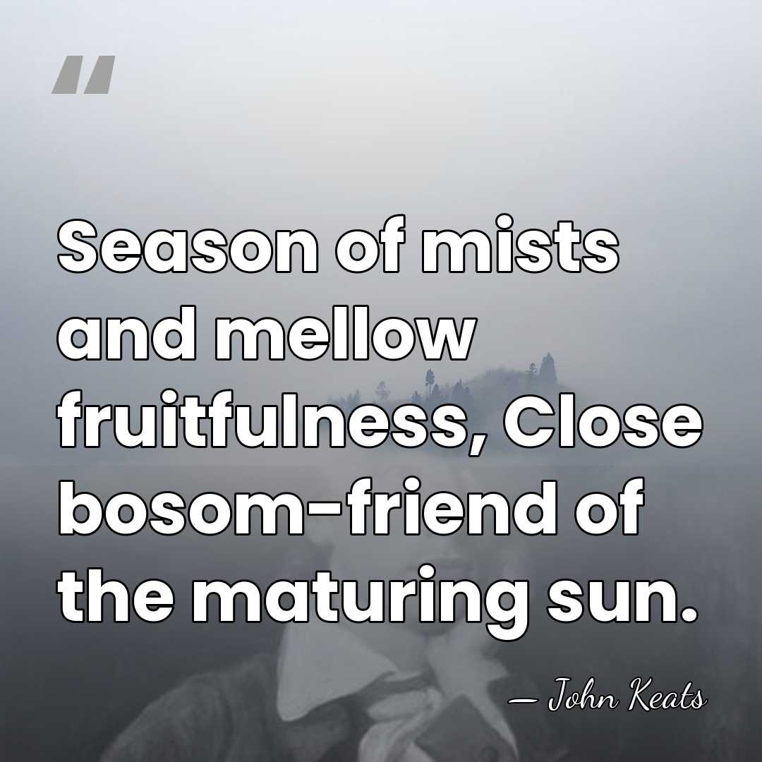 Season of mists and mellow fruitfulness, Close bosom-friend of the maturing sun. - John Keats