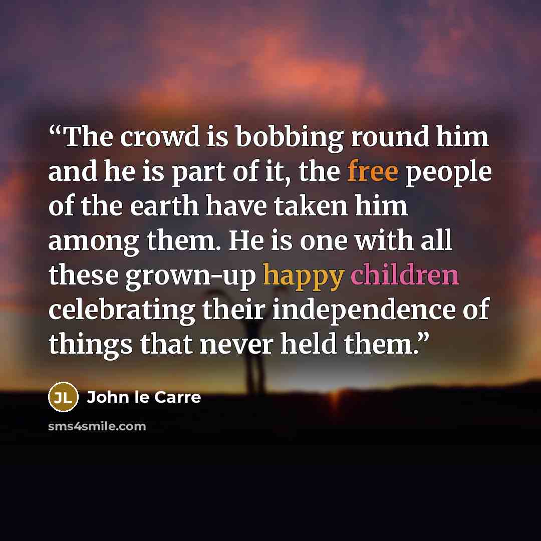 “The crowd is bobbing round him and he is part of it, the free people of the earth have taken him among them. He is one with all these grown-up happy children celebrating their independence of things that never held them.” quote by John Le Carre