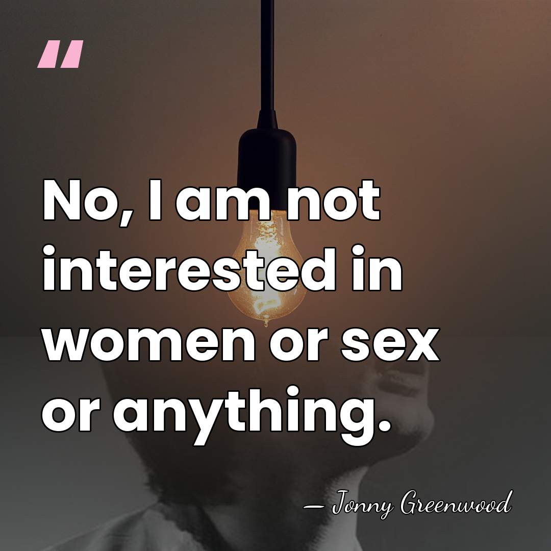 No, I am not interested in women or sex or anything. - Jonny Greenwood