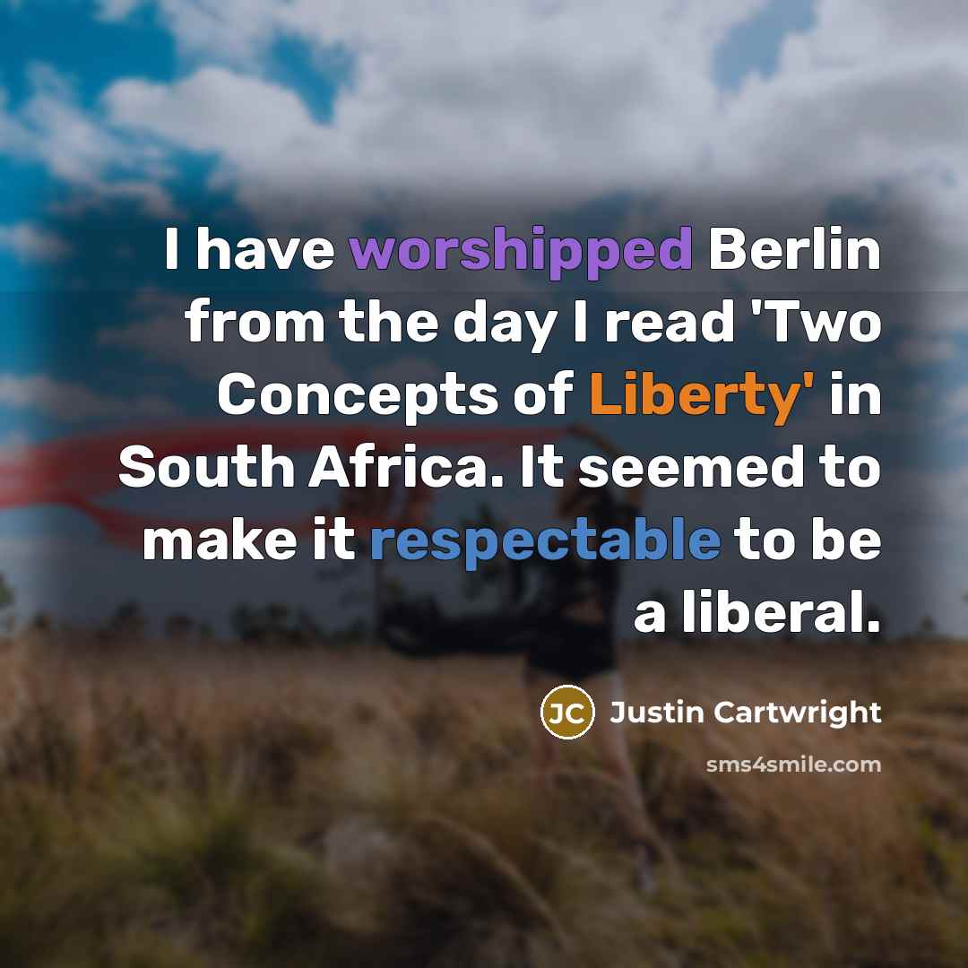 “I have worshipped Berlin from the day I read 'Two Concepts of Liberty' in South Africa. It seemed to make it respectable to be a liberal.” quote by Justin Cartwright