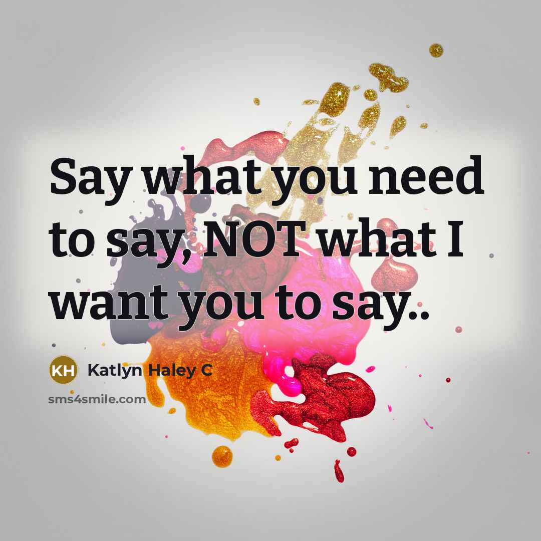 “Say what you need to say, NOT what I want…” quote by Katlyn Haley C