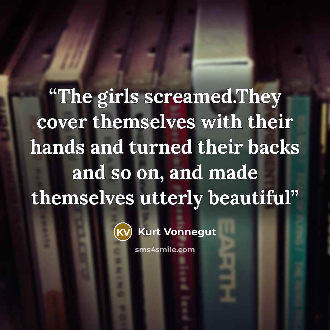 “The girls screamed.They cover themselves with their hands and turned their backs and so on, and made themselves utterly beautiful” quote by Kurt Vonnegut