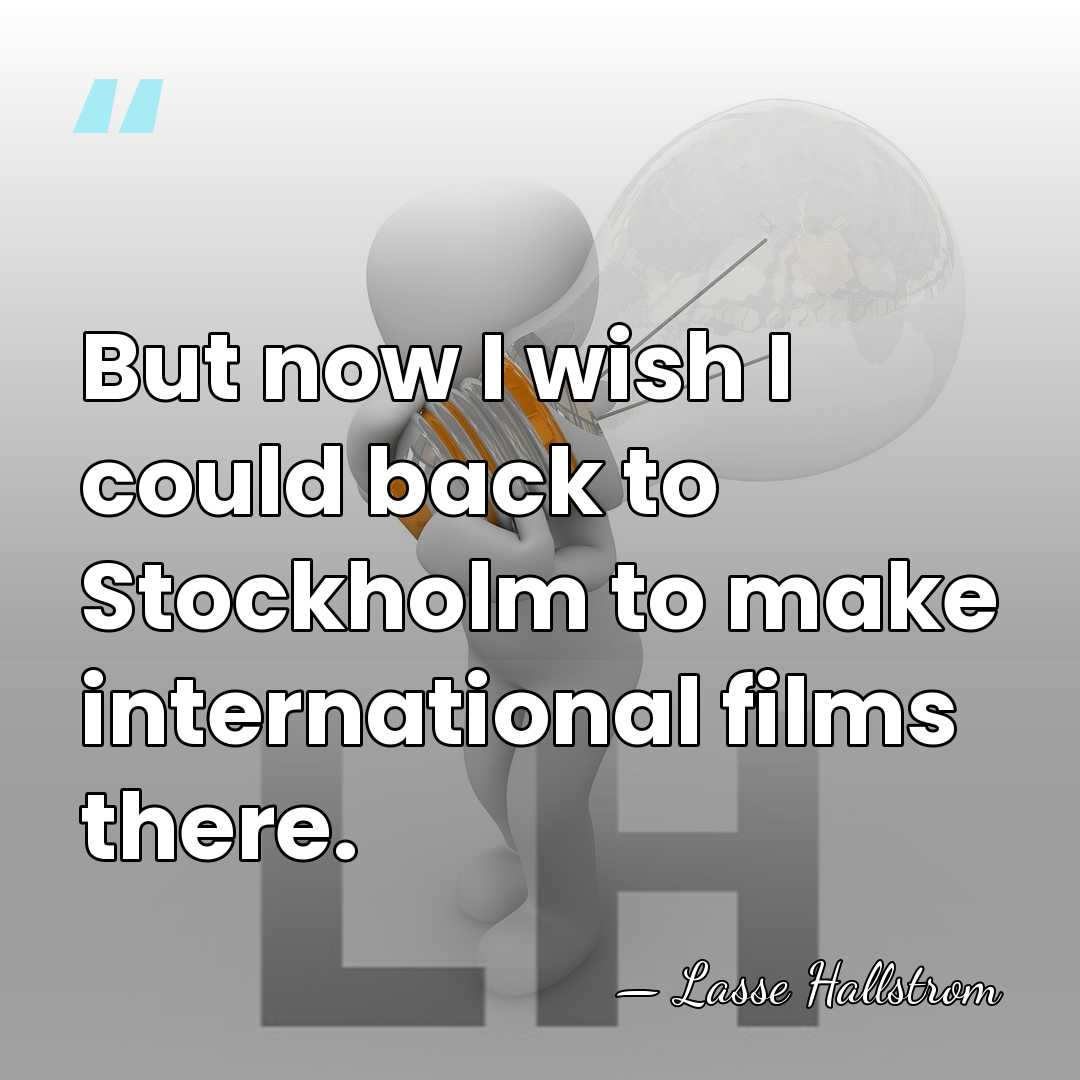 But now I wish I could back to Stockholm to make international&hellip; - Lasse Hallstrom
