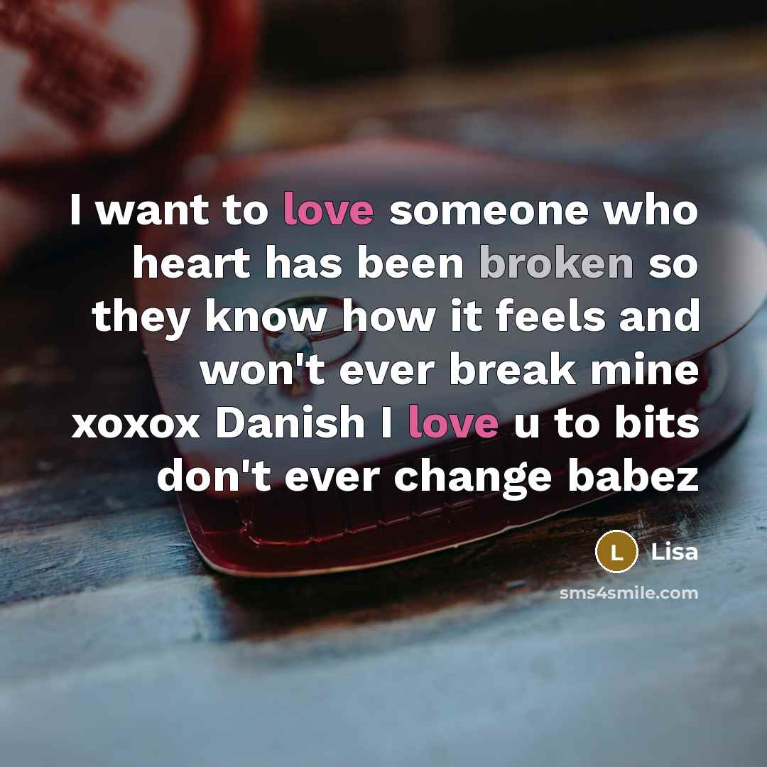 “I want to love someone who heart has been broken so they know how it feels and won't ever break mine xoxox Danish I love u to bits don't ever change babez” quote by Lisa