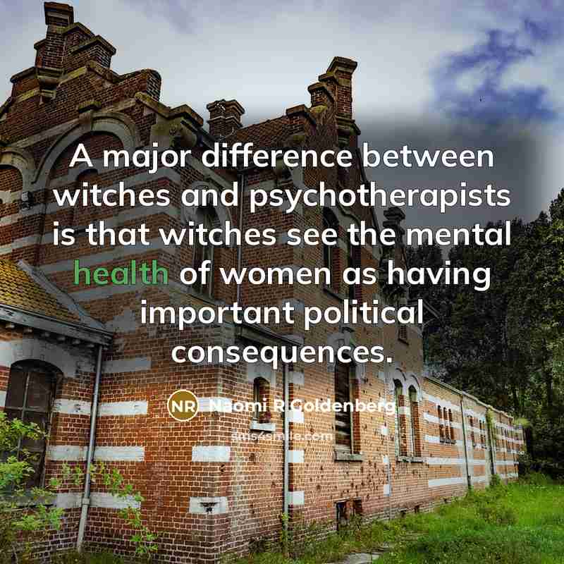 “A major difference between witches and psychotherapists is that witches see the mental health of women as having important political consequences.” quote by Naomi R Goldenberg