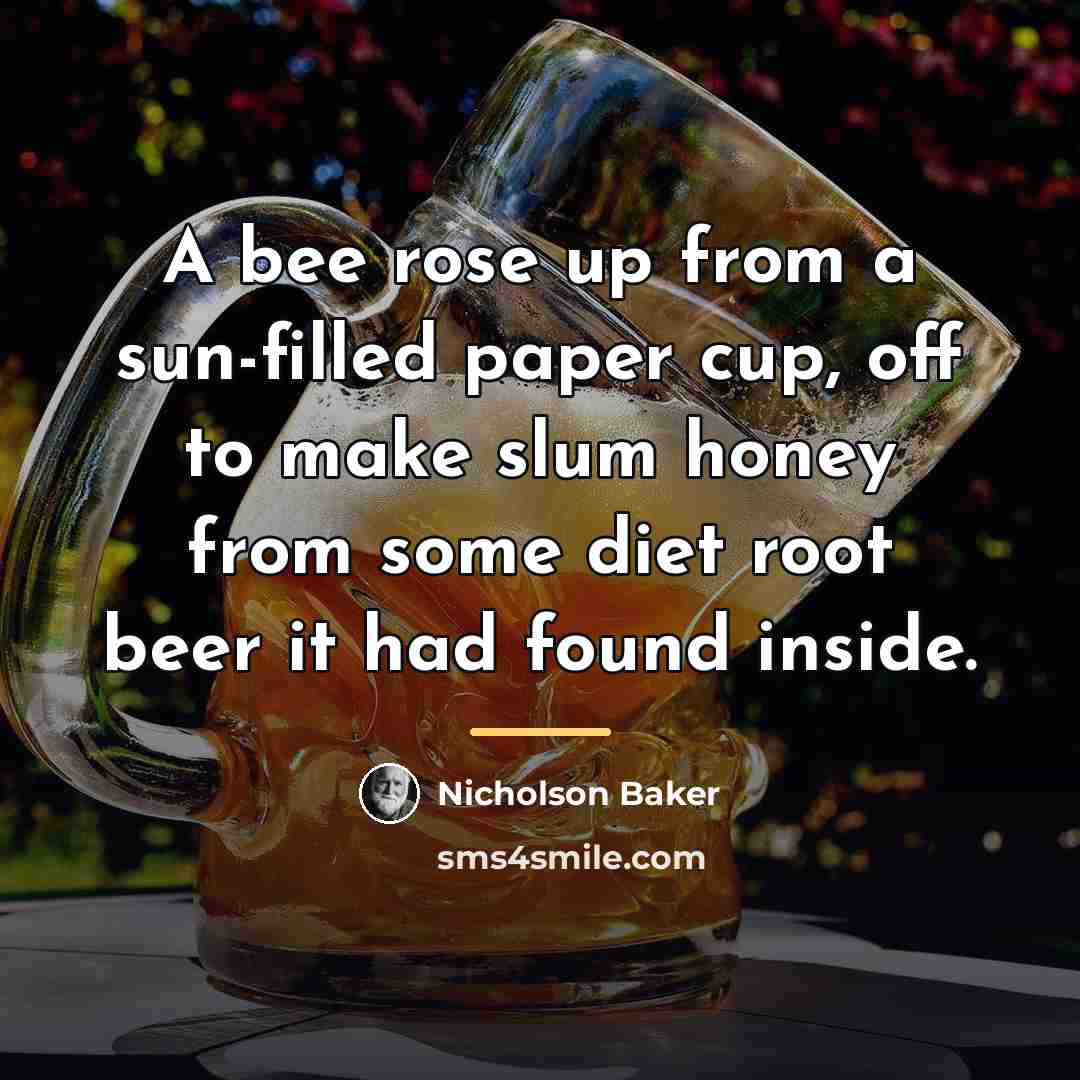 “A bee rose up from a sun-filled paper cup, off…” quote by Nicholson Baker