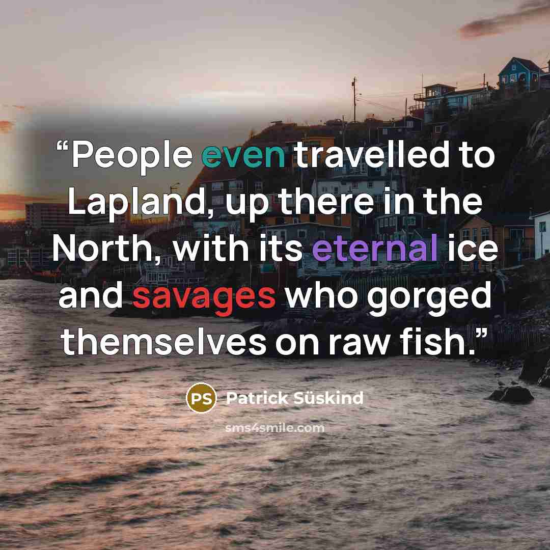 “People even travelled to Lapland, up there in the North, with its eternal ice and savages who gorged themselves on raw fish.” quote by Patrick Süskind