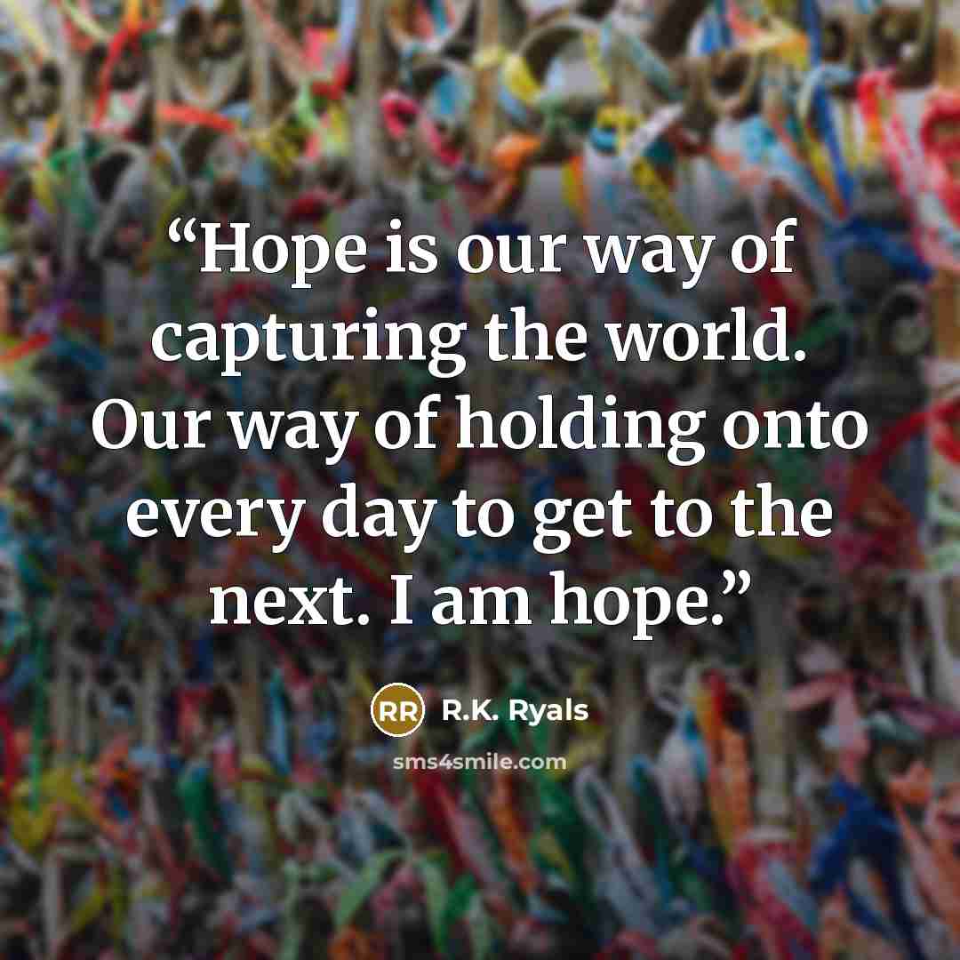 “Hope is our way of capturing the world. Our way of holding onto every day to get to the next. I am hope.” quote by R.K. Ryals