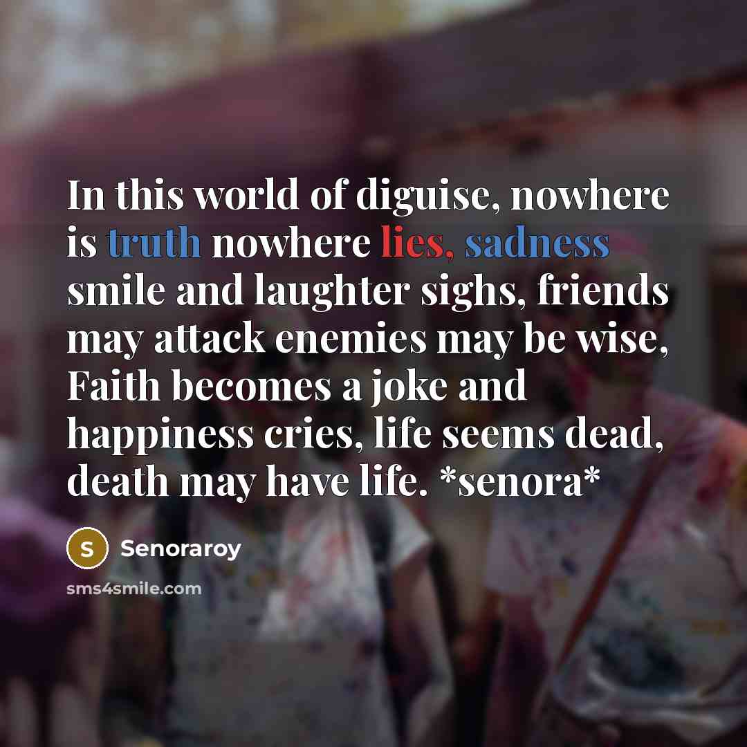 “In this world of diguise, nowhere is truth nowhere lies, sadness smile and laughter sighs, friends may attack enemies may be wise, Faith becomes a joke and happiness cries, life seems dead, death may have life. *senora*” quote by Senoraroy