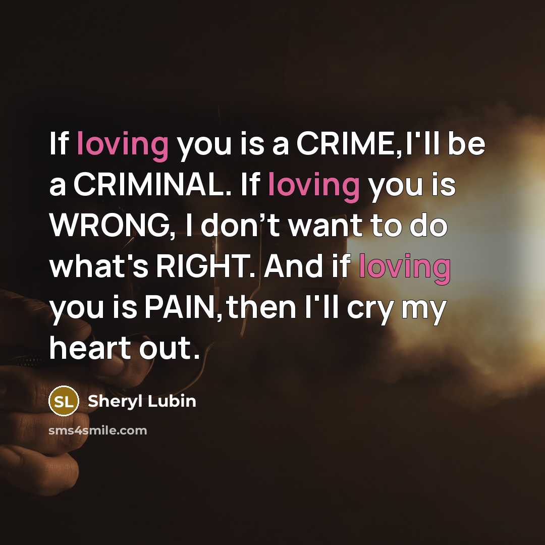 “If loving you is a CRIME,I'll be a CRIMINAL. If loving you is WRONG, I don't want to do what's RIGHT. And if loving you is PAIN,then I'll cry my heart out.” quote by Sheryl Lubin