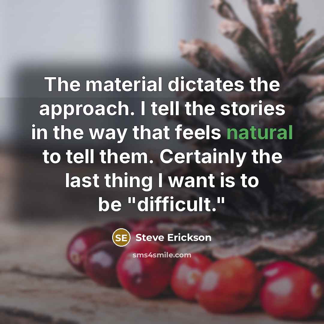 “The material dictates the approach. I tell the stories in…” quote by Steve Erickson