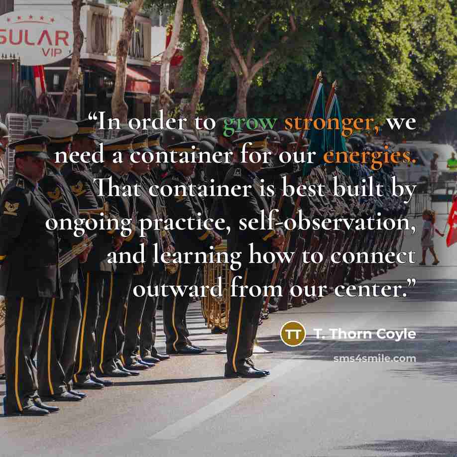 “In order to grow stronger, we need a container for our energies. That container is best built by ongoing practice, self-observation, and learning how to connect outward from our center.” quote by T. Thorn Coyle