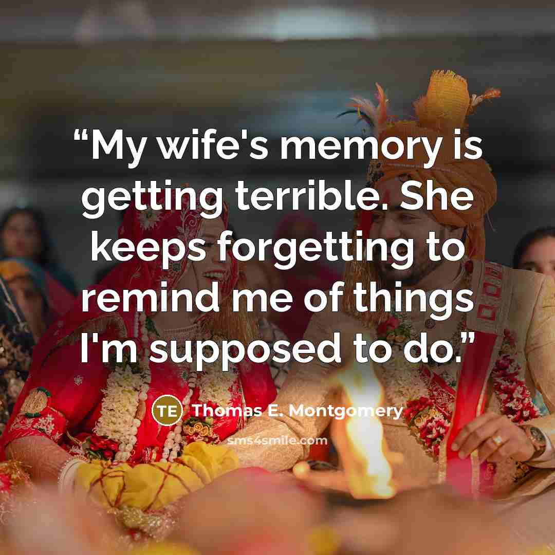 “My wife's memory is getting terrible. She keeps forgetting to remind me of things I'm supposed to do.” quote by Thomas E. Montgomery