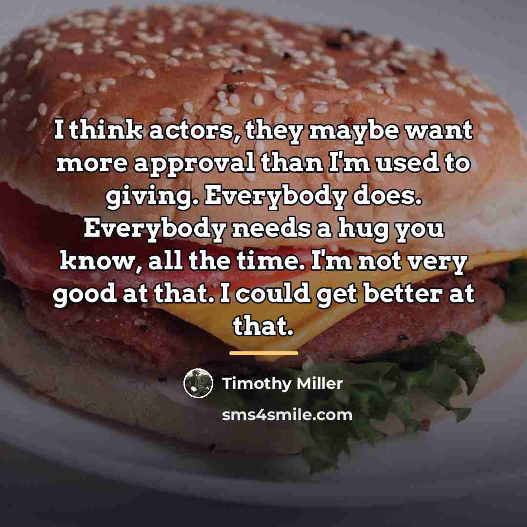 “I think actors, they maybe want more approval than I'm…” quote by Timothy Miller
