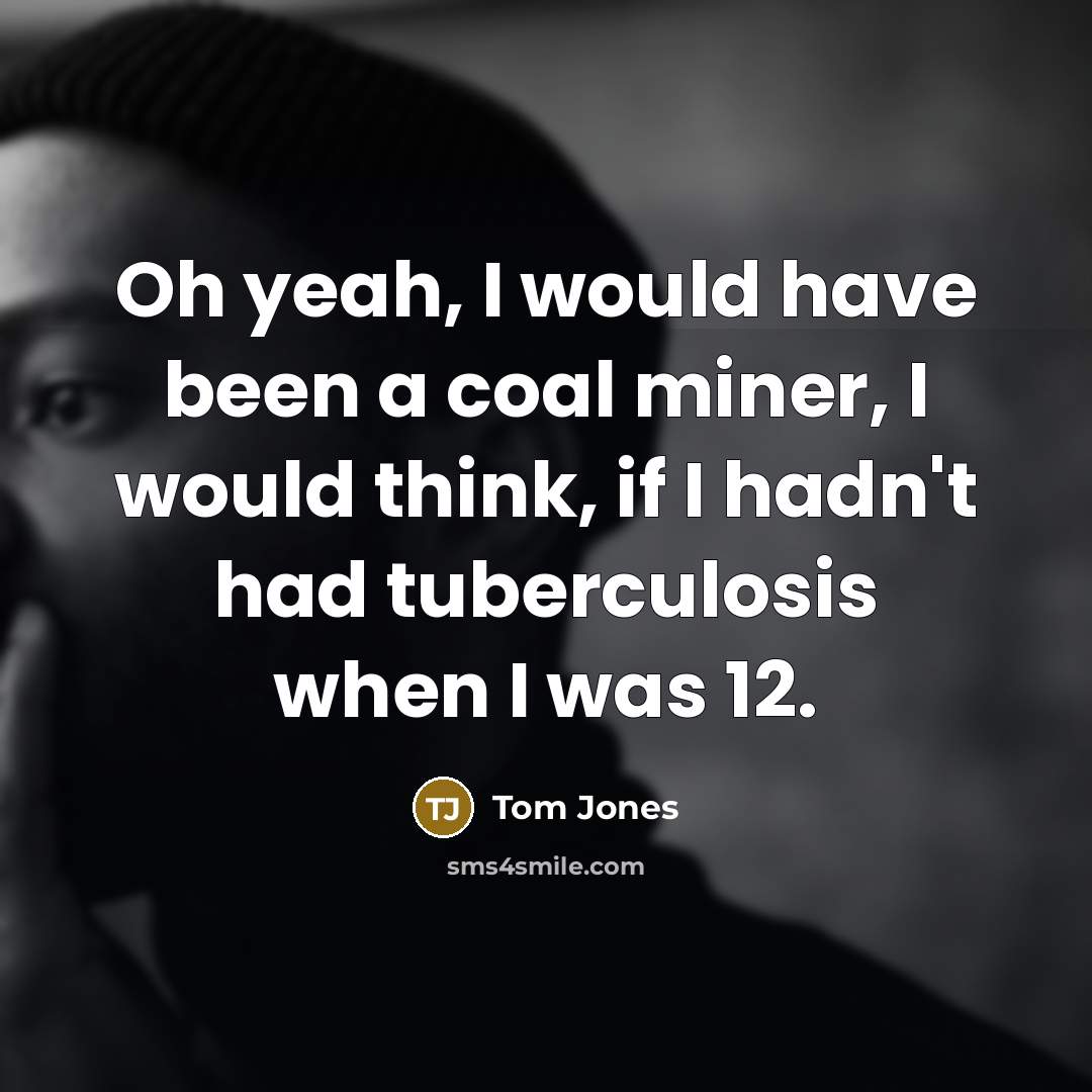 “Oh yeah, I would have been a coal miner, I…” quote by Tom Jones