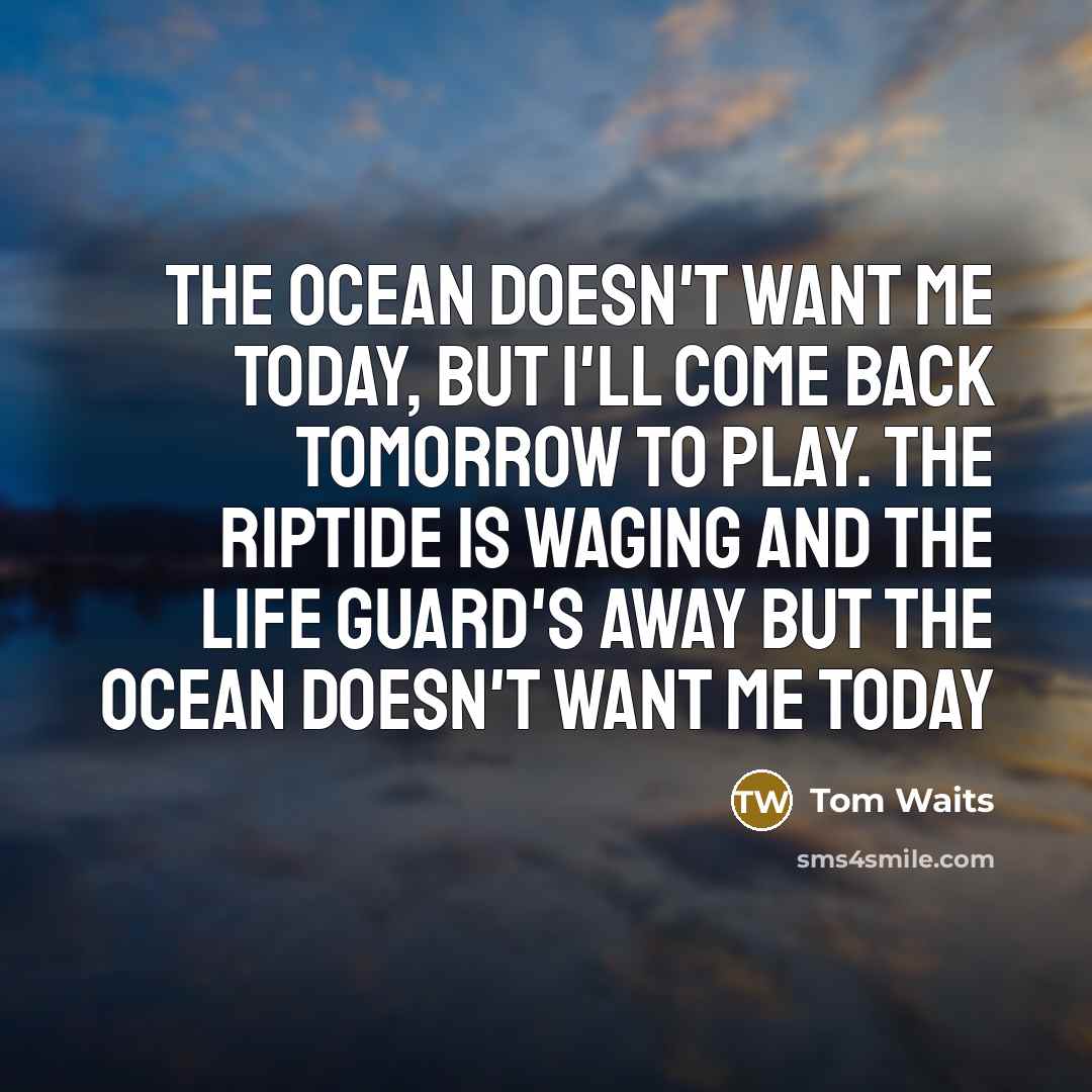 “The ocean doesn't want me today, But I'll come back…” quote by Tom Waits